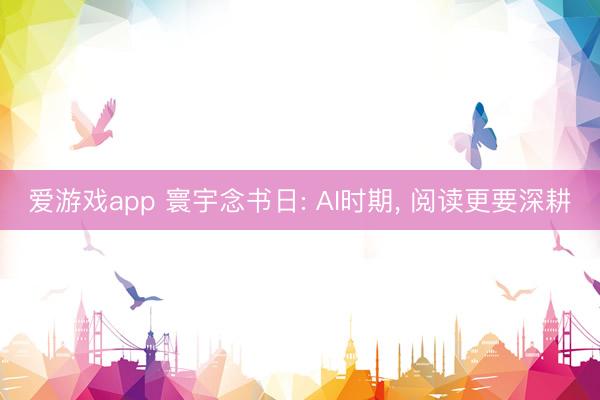 爱游戏app 寰宇念书日: AI时期， 阅读更要深耕